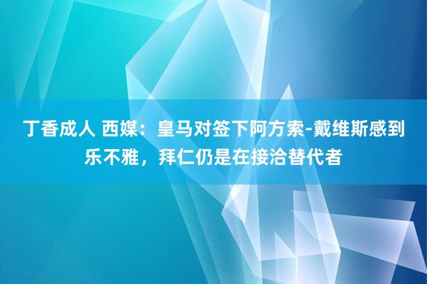 丁香成人 西媒：皇马对签下阿方索-戴维斯感到乐不雅，拜仁仍是在接洽替代者