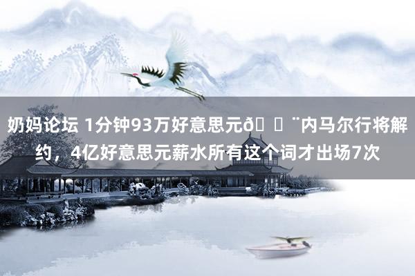 奶妈论坛 1分钟93万好意思元😨内马尔行将解约，4亿好意思元薪水所有这个词才出场7次
