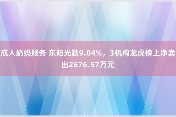 成人奶妈服务 东阳光跌9.04%，3机构龙虎榜上净卖出2676.57万元