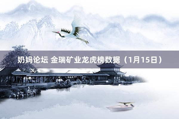 奶妈论坛 金瑞矿业龙虎榜数据（1月15日）