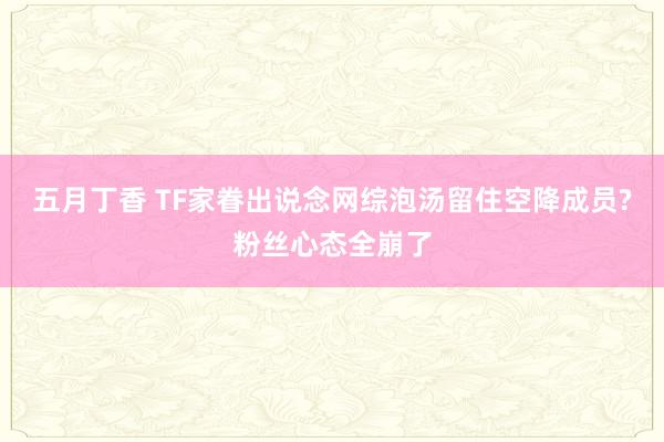 五月丁香 TF家眷出说念网综泡汤留住空降成员?粉丝心态全崩了
