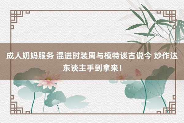 成人奶妈服务 混进时装周与模特谈古说今 炒作达东谈主手到拿来！