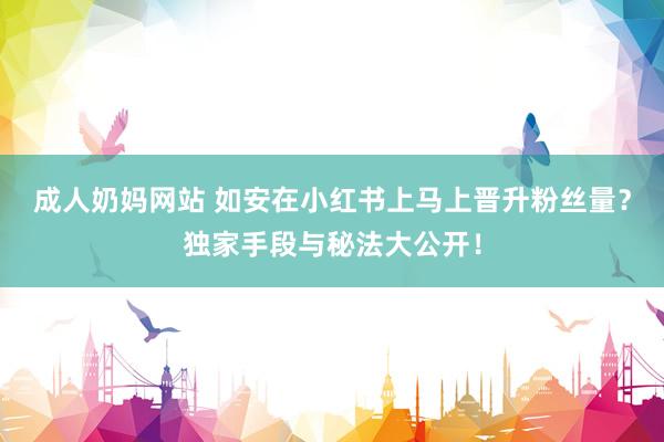 成人奶妈网站 如安在小红书上马上晋升粉丝量？独家手段与秘法大公开！