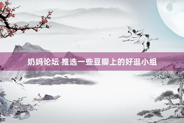 奶妈论坛 推选一些豆瓣上的好逛小组