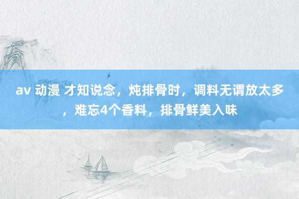av 动漫 才知说念，炖排骨时，调料无谓放太多，难忘4个香料，排骨鲜美入味