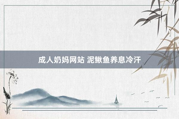 成人奶妈网站 泥鳅鱼养息冷汗