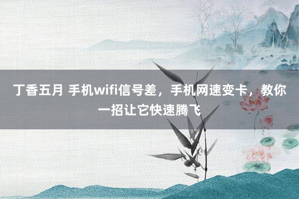 丁香五月 手机wifi信号差，手机网速变卡，教你一招让它快速腾飞