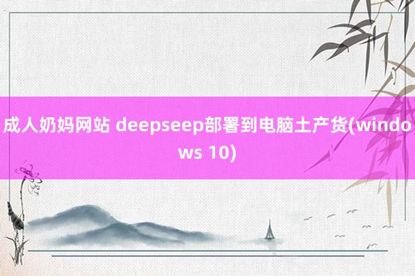 成人奶妈网站 deepseep部署到电脑土产货(windows 10)