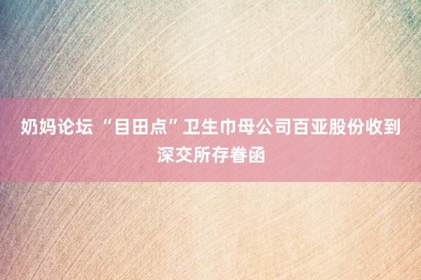 奶妈论坛 “目田点”卫生巾母公司百亚股份收到深交所存眷函