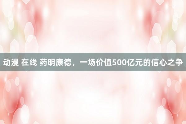 动漫 在线 药明康德，一场价值500亿元的信心之争