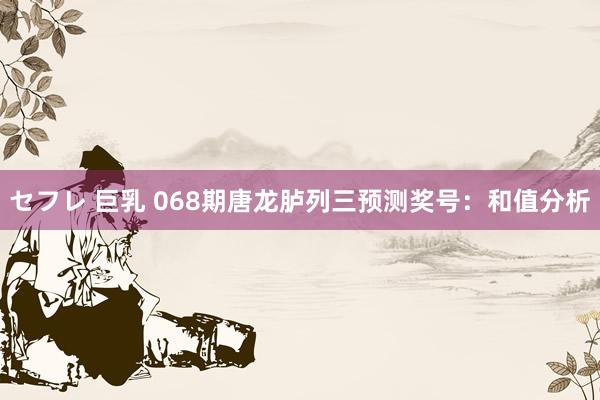 セフレ 巨乳 068期唐龙胪列三预测奖号：和值分析