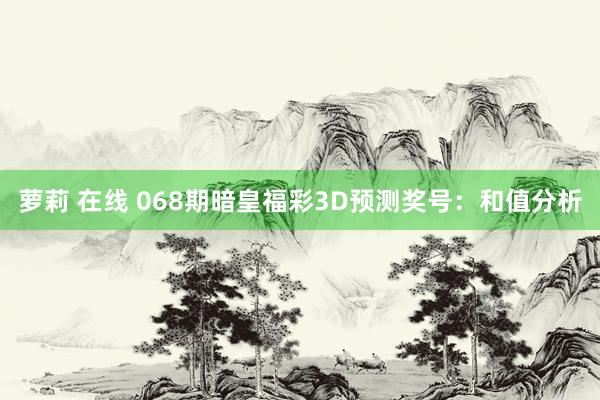萝莉 在线 068期暗皇福彩3D预测奖号：和值分析