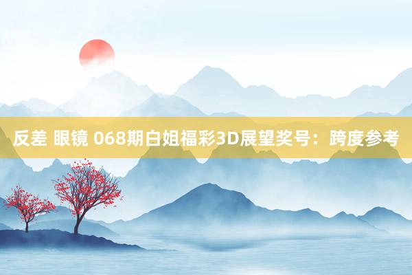 反差 眼镜 068期白姐福彩3D展望奖号：跨度参考