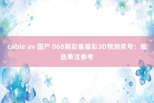cable av 国产 068期彩鱼福彩3D预测奖号：组选单注参考
