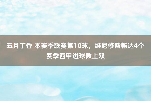 五月丁香 本赛季联赛第10球，维尼修斯畅达4个赛季西甲进球数上双