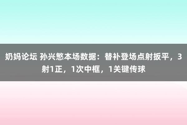 奶妈论坛 孙兴慜本场数据：替补登场点射扳平，3射1正，1次中框，1关键传球