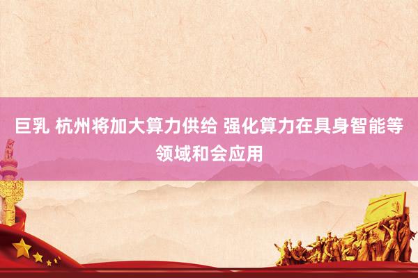 巨乳 杭州将加大算力供给 强化算力在具身智能等领域和会应用