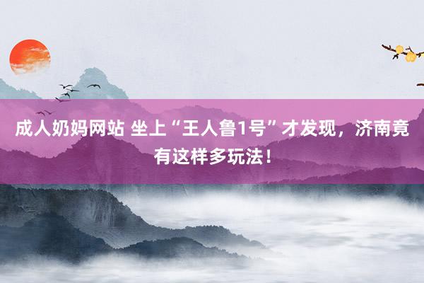 成人奶妈网站 坐上“王人鲁1号”才发现，济南竟有这样多玩法！
