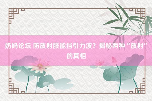 奶妈论坛 防放射服能挡引力波？揭秘两种“放射”的真相