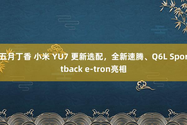 五月丁香 小米 YU7 更新选配，全新速腾、Q6L Sportback e-tron亮相