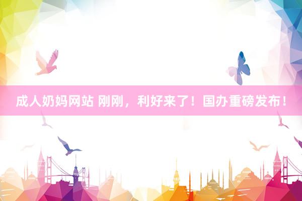 成人奶妈网站 刚刚，利好来了！国办重磅发布！
