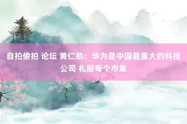 自拍偷拍 论坛 黄仁勋：华为是中国最重大的科技公司 礼服每个市集