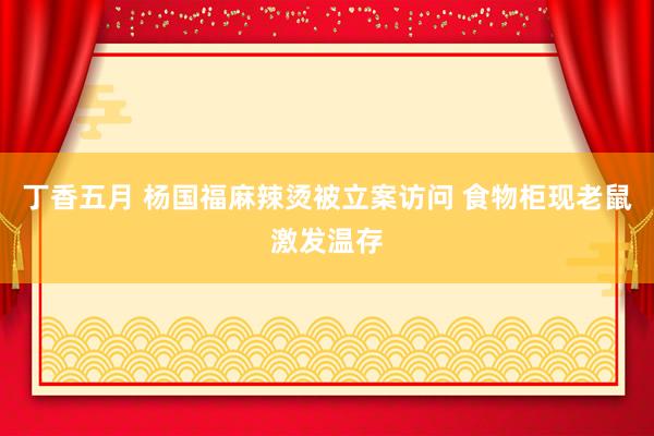丁香五月 杨国福麻辣烫被立案访问 食物柜现老鼠激发温存