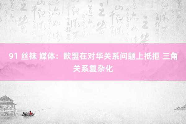 91 丝袜 媒体：欧盟在对华关系问题上抵拒 三角关系复杂化