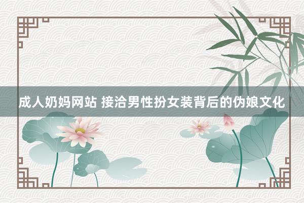 成人奶妈网站 接洽男性扮女装背后的伪娘文化