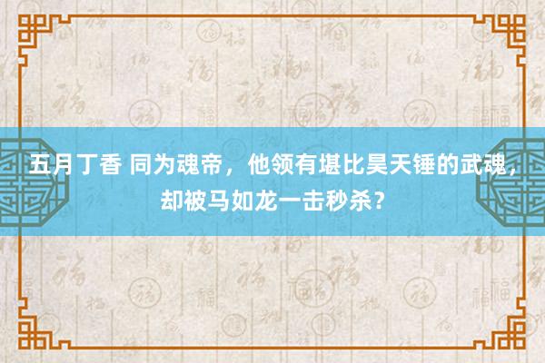 五月丁香 同为魂帝，他领有堪比昊天锤的武魂，却被马如龙一击秒杀？