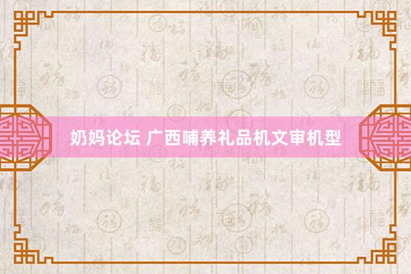 奶妈论坛 广西哺养礼品机文审机型