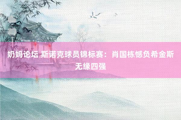 奶妈论坛 斯诺克球员锦标赛：肖国栋憾负希金斯无缘四强