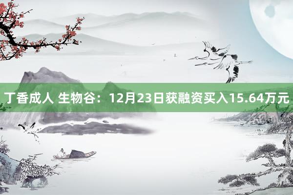 丁香成人 生物谷：12月23日获融资买入15.64万元