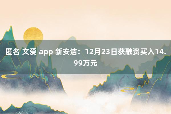 匿名 文爱 app 新安洁：12月23日获融资买入14.99万元