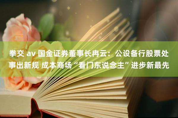 拳交 av 国金证券董事长冉云：公设备行股票处事出新规 成本商场“看门东说念主”进步新最先