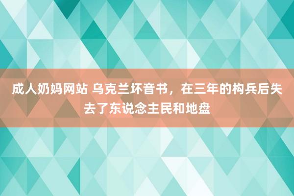 成人奶妈网站 乌克兰坏音书，在三年的构兵后失去了东说念主民和地盘