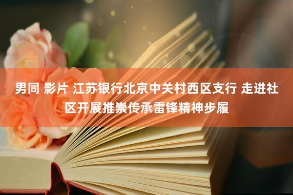 男同 影片 江苏银行北京中关村西区支行 走进社区开展推崇传承雷锋精神步履
