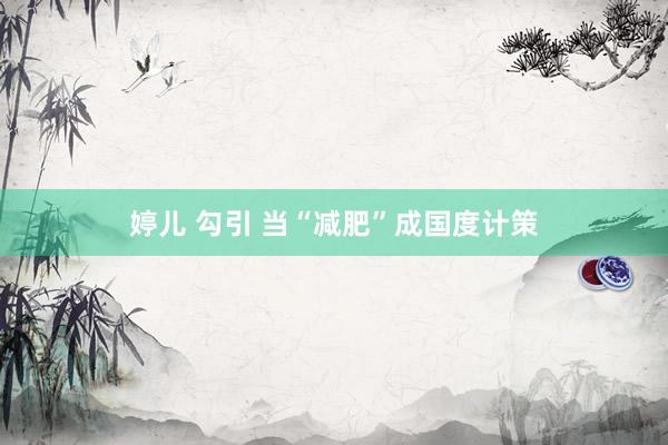 婷儿 勾引 当“减肥”成国度计策