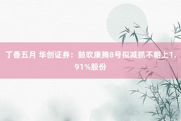 丁香五月 华创证券：鼓吹康腾8号拟减抓不朝上1.91%股份