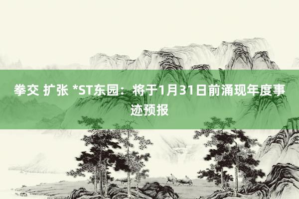 拳交 扩张 *ST东园：将于1月31日前涌现年度事迹预报