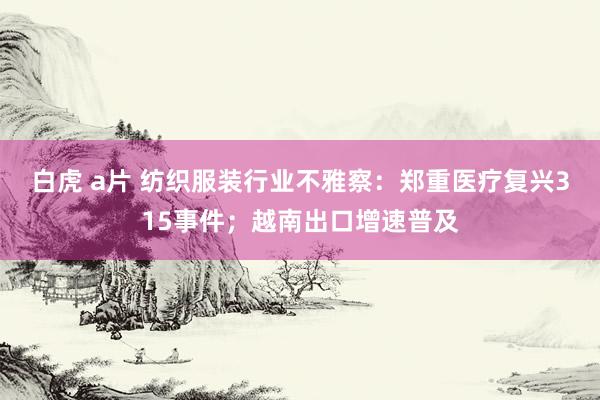 白虎 a片 纺织服装行业不雅察：郑重医疗复兴315事件；越南出口增速普及