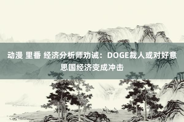 动漫 里番 经济分析师劝诫：DOGE裁人或对好意思国经济变成冲击