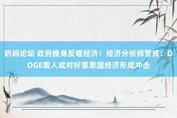 奶妈论坛 政府瘦身反噬经济！经济分析师警戒：DOGE裁人或对好意思国经济形成冲击