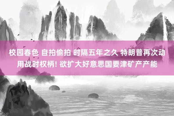 校园春色 自拍偷拍 时隔五年之久 特朗普再次动用战时权柄! 欲扩大好意思国要津矿产产能