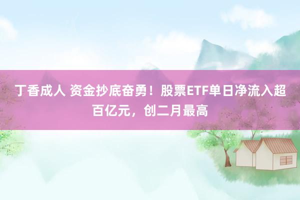 丁香成人 资金抄底奋勇！股票ETF单日净流入超百亿元，创二月最高