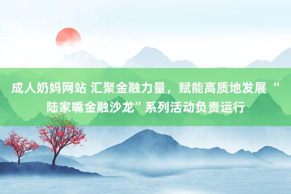 成人奶妈网站 汇聚金融力量，赋能高质地发展 “陆家嘴金融沙龙”系列活动负责运行