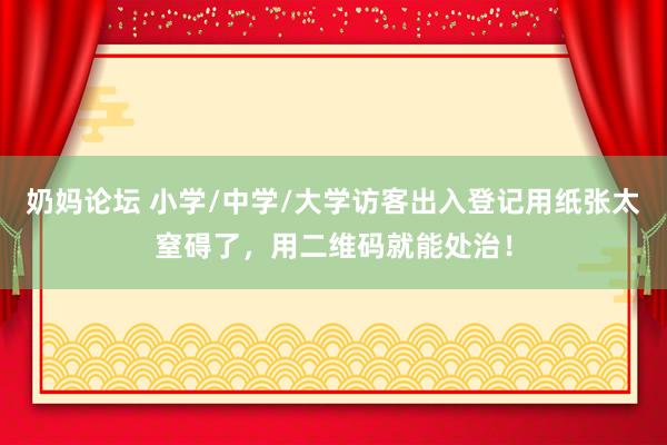 奶妈论坛 小学/中学/大学访客出入登记用纸张太窒碍了，用二维码就能处治！