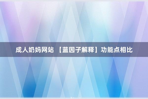 成人奶妈网站 【蓝因子解释】功能点相比