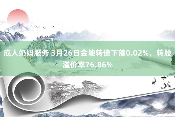 成人奶妈服务 3月26日金能转债下落0.02%，转股溢价率76.86%