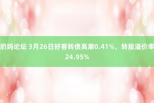 奶妈论坛 3月26日好客转债高潮0.41%，转股溢价率24.95%